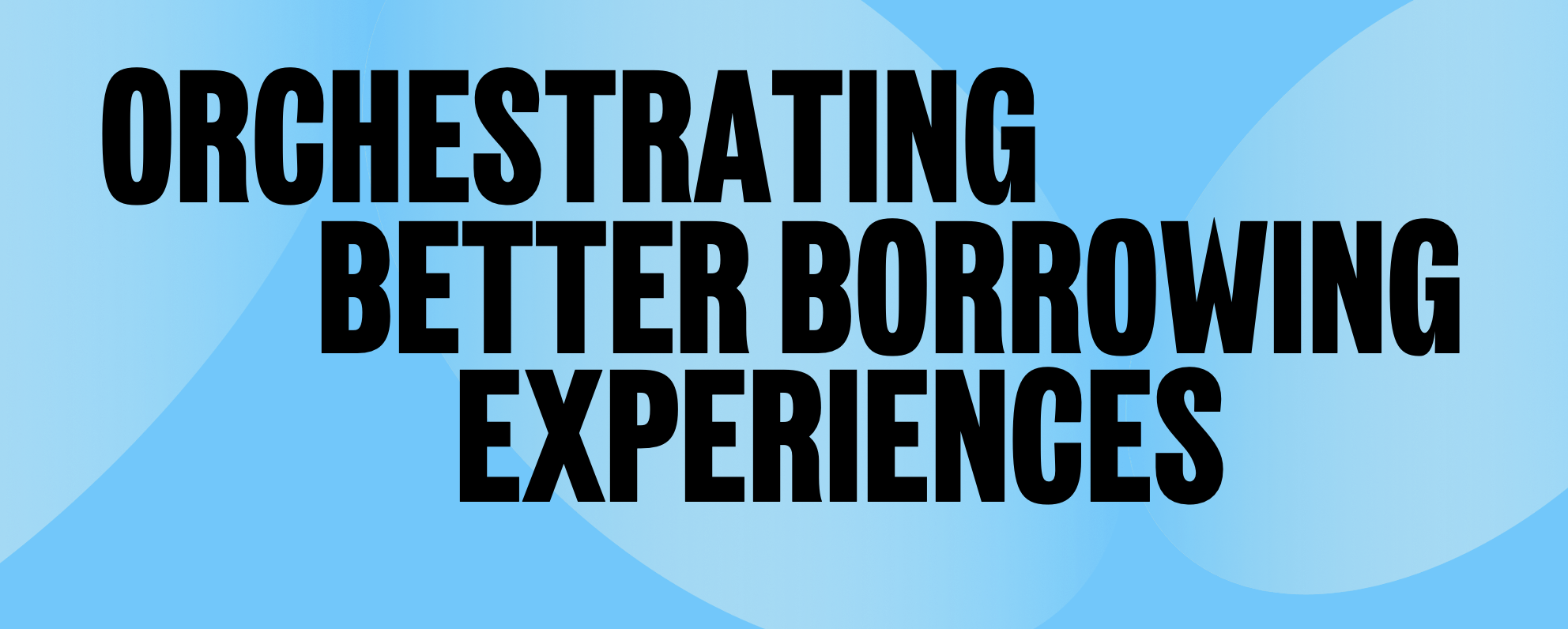 Orchestrating Better Borrowing Experiences
